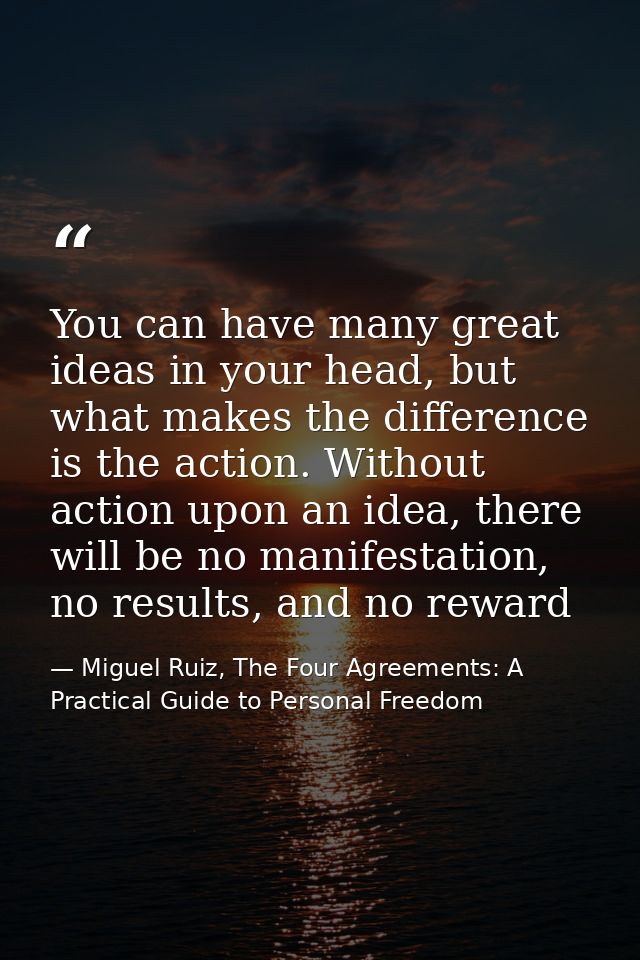 You can have many great ideas in your head, but what makes the difference is the action. Without action upon an idea, th — Miguel Ruiz, The Four Agreements: A Practical Guide to Personal Freedom
