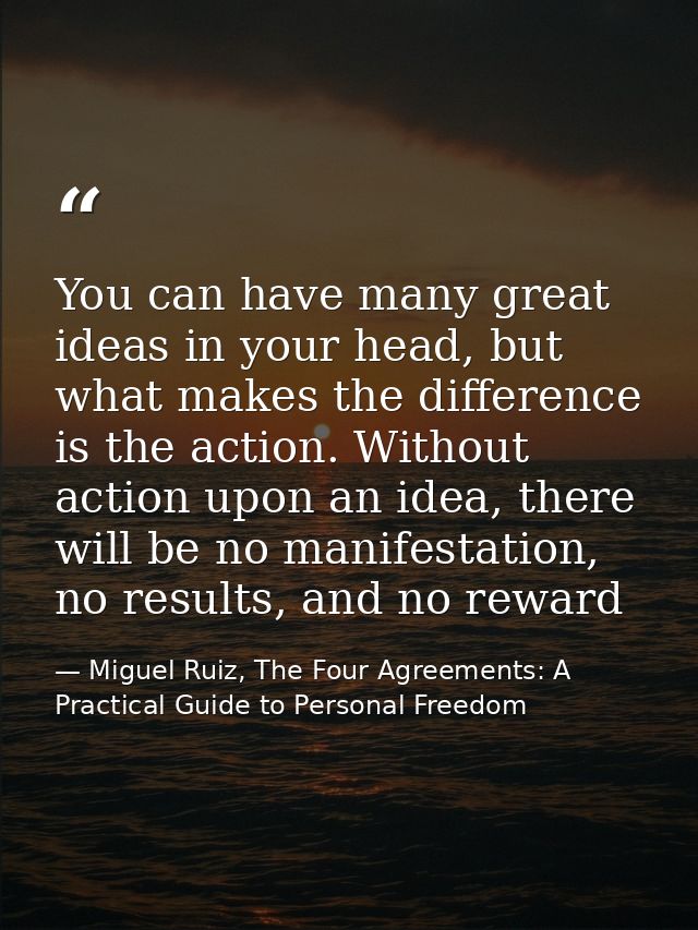 You can have many great ideas in your head, but what makes the difference is the action. Without action upon an idea, th — Miguel Ruiz, The Four Agreements: A Practical Guide to Personal Freedom