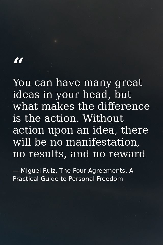 You can have many great ideas in your head, but what makes the difference is the action. Without action upon an idea, th — Miguel Ruiz, The Four Agreements: A Practical Guide to Personal Freedom
