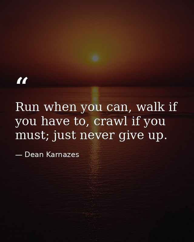 Run when you can, walk if you have to, crawl if you must; just never give up. — Dean Karnazes