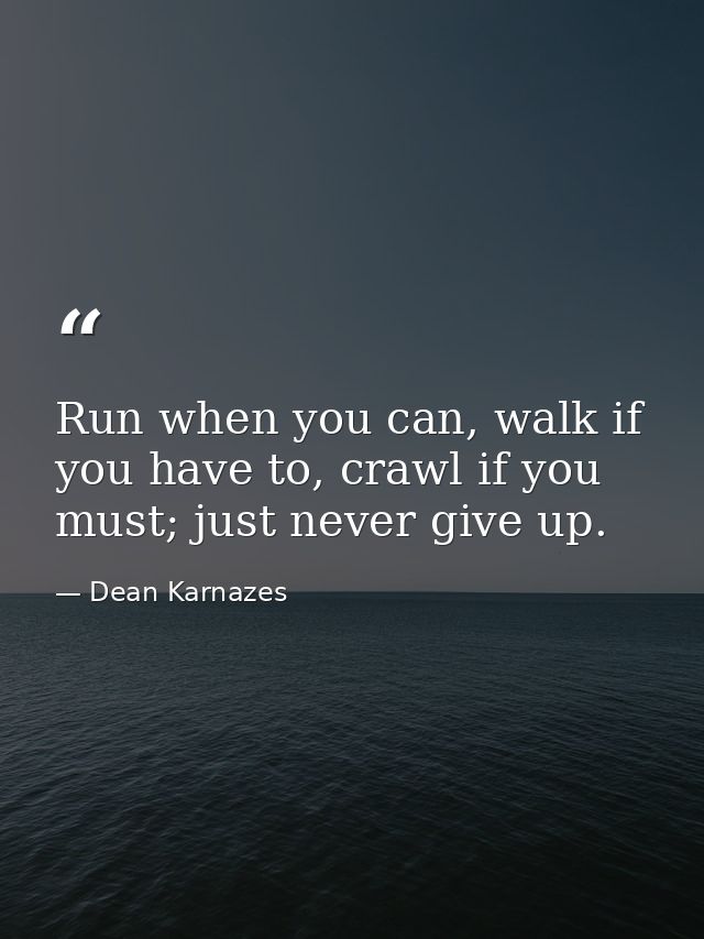 Run when you can, walk if you have to, crawl if you must; just never give up. — Dean Karnazes