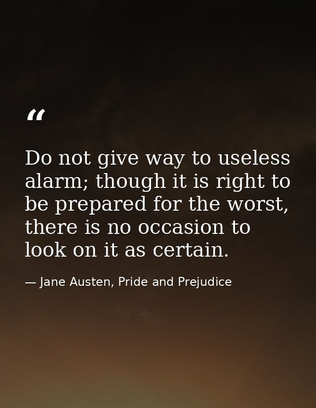 Do not give way to useless alarm; though it is right to be prepared for the worst, there is no occasion to look on it as — Jane Austen, Pride and Prejudice