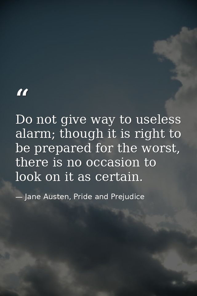 Do not give way to useless alarm; though it is right to be prepared for the worst, there is no occasion to look on it as — Jane Austen, Pride and Prejudice