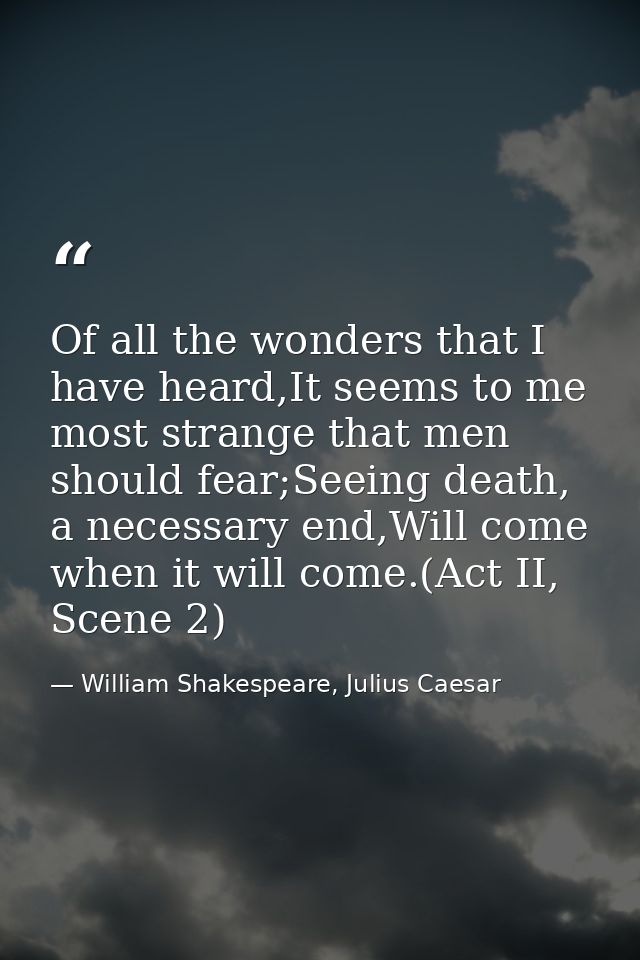 Of all the wonders that I have heard,It seems to me most strange that men should fear;Seeing death, a necessary end,Will — William Shakespeare, Julius Caesar