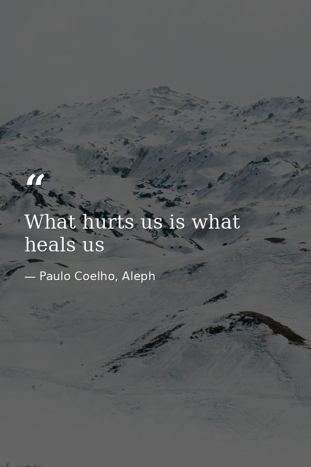 What hurts us is what heals us — Paulo Coelho, Aleph