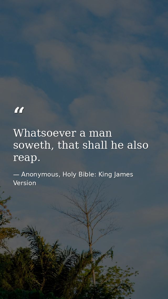 Whatsoever a man soweth, that shall he also reap. — Anonymous, Holy Bible: King James Version