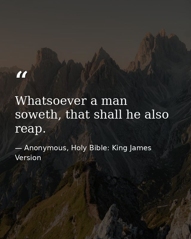 Whatsoever a man soweth, that shall he also reap. — Anonymous, Holy Bible: King James Version