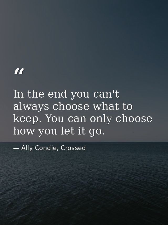 In the end you can't always choose what to keep. You can only choose how you let it go. — Ally Condie, Crossed