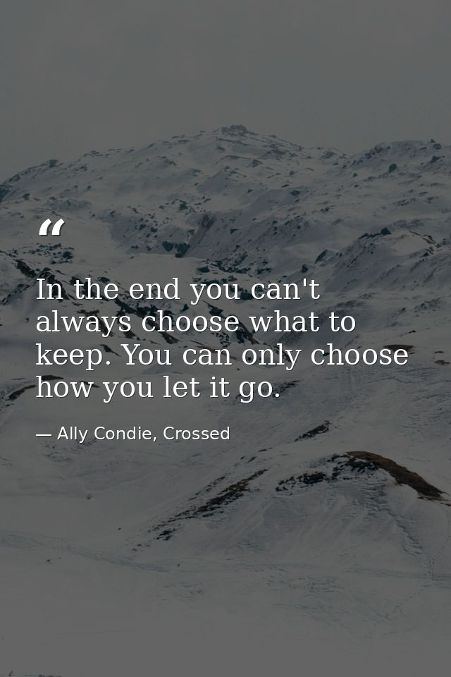 In the end you can't always choose what to keep. You can only choose how you let it go. — Ally Condie, Crossed