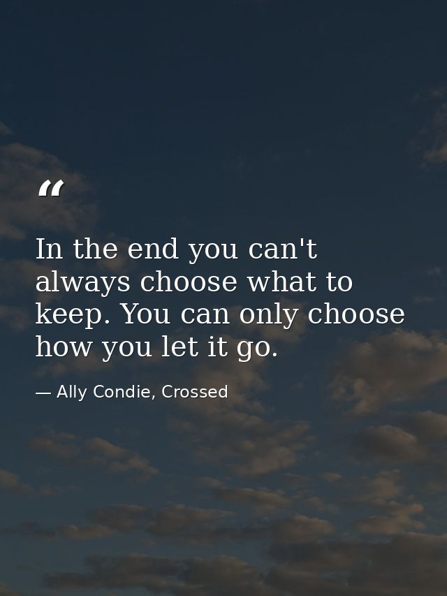 In the end you can't always choose what to keep. You can only choose how you let it go. — Ally Condie, Crossed