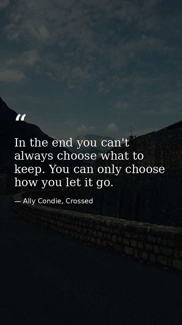 In the end you can't always choose what to keep. You can only choose how you let it go. — Ally Condie, Crossed