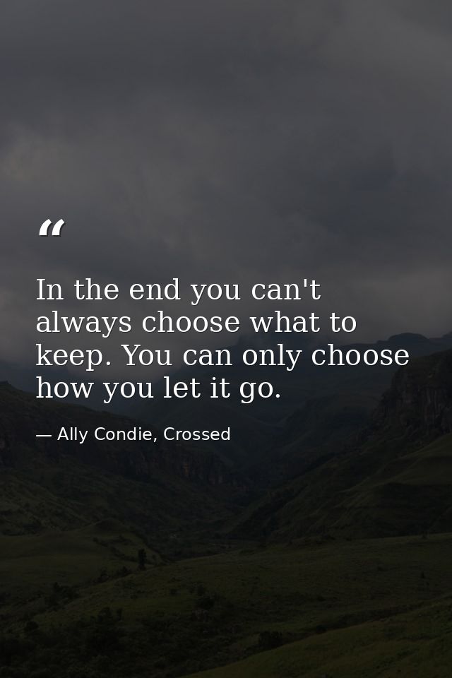 In the end you can't always choose what to keep. You can only choose how you let it go. — Ally Condie, Crossed