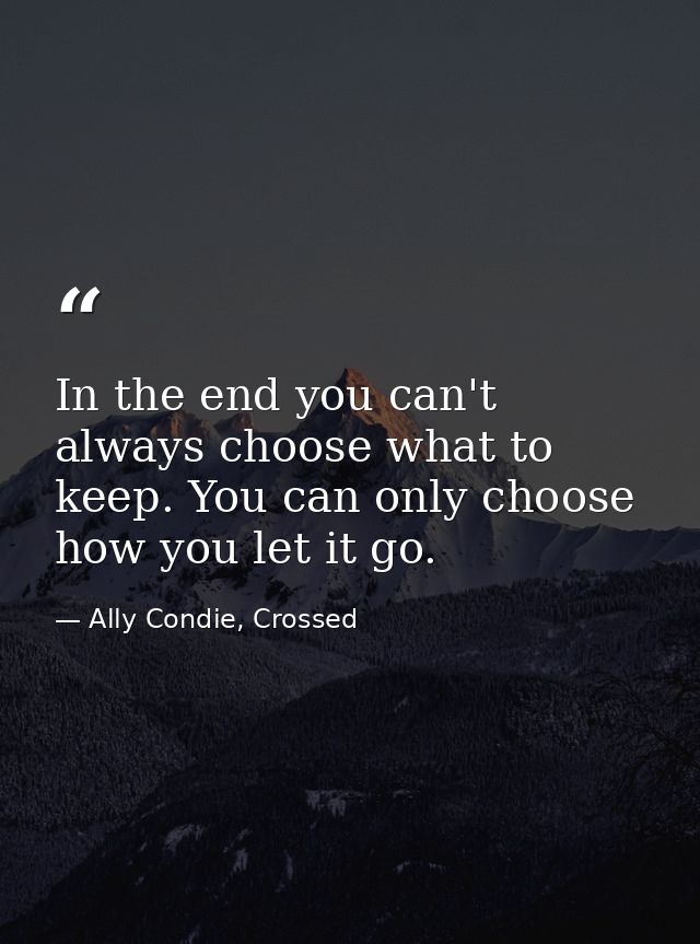 In the end you can't always choose what to keep. You can only choose how you let it go. — Ally Condie, Crossed
