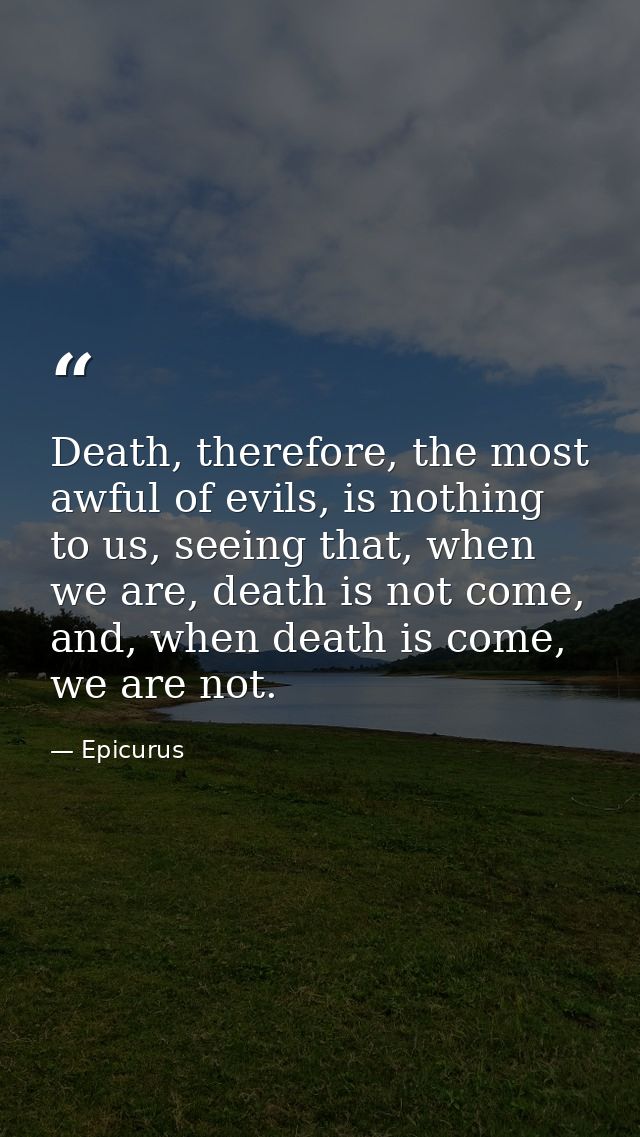 Death, therefore, the most awful of evils, is nothing to us, seeing that, when we are, death is not come, and, when deat — Epicurus