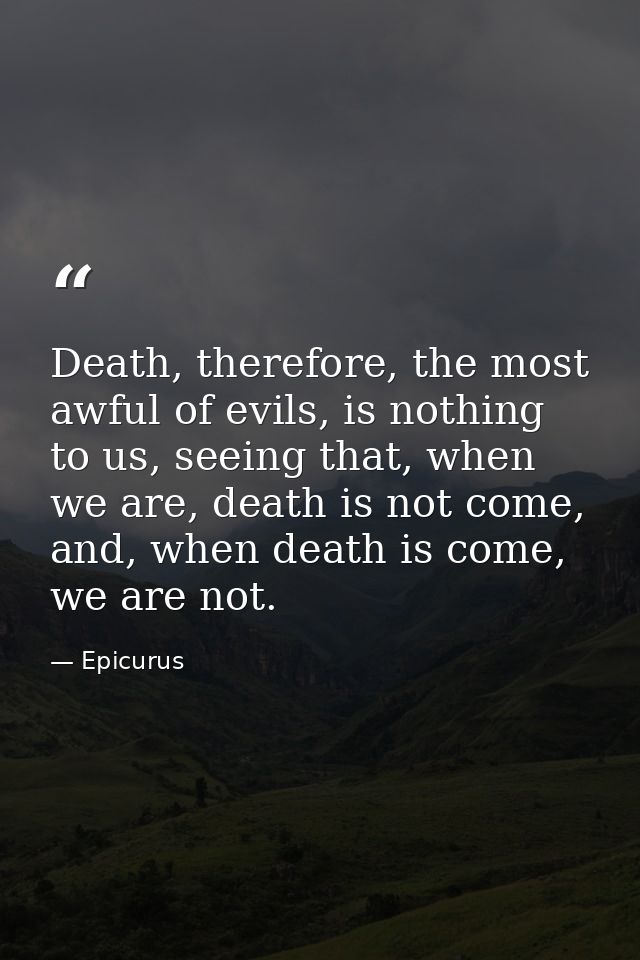 Death, therefore, the most awful of evils, is nothing to us, seeing that, when we are, death is not come, and, when deat — Epicurus