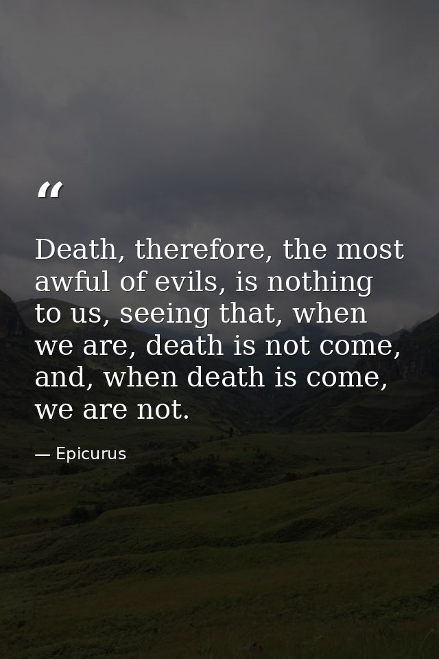 Death, therefore, the most awful of evils, is nothing to us, seeing that, when we are, death is not come, and, when deat — Epicurus