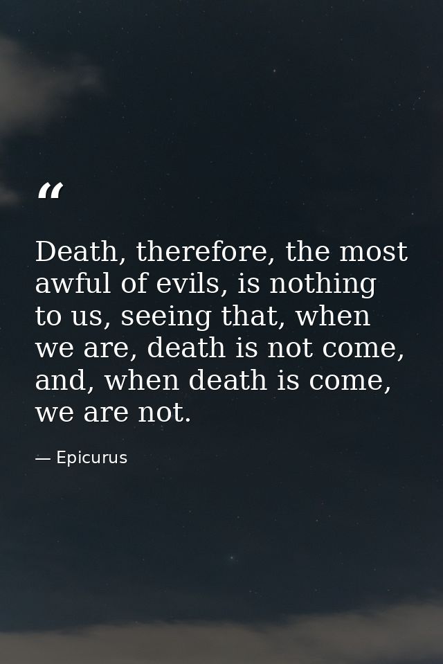 Death, therefore, the most awful of evils, is nothing to us, seeing that, when we are, death is not come, and, when deat — Epicurus