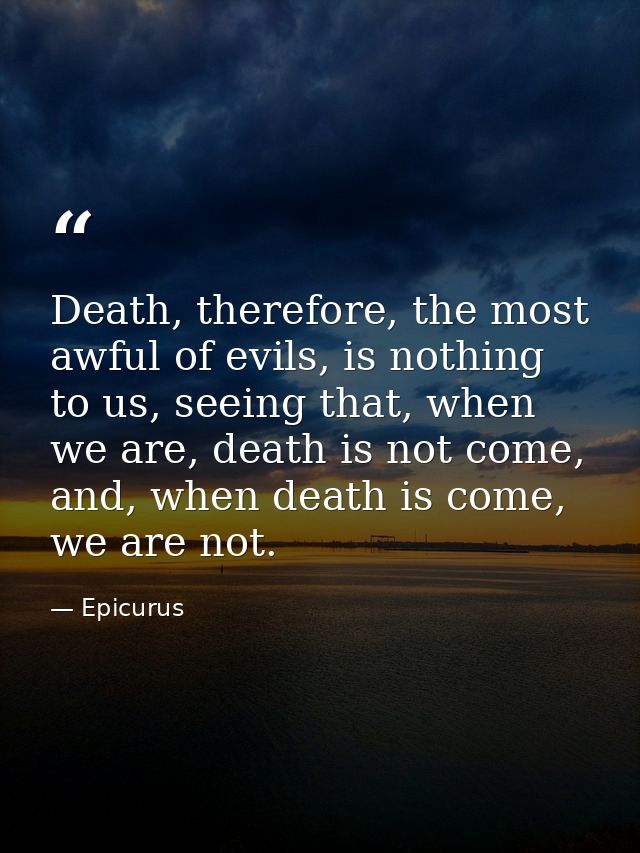 Death, therefore, the most awful of evils, is nothing to us, seeing that, when we are, death is not come, and, when deat — Epicurus