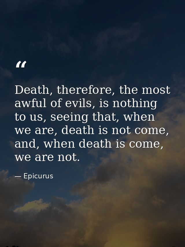 Death, therefore, the most awful of evils, is nothing to us, seeing that, when we are, death is not come, and, when deat — Epicurus