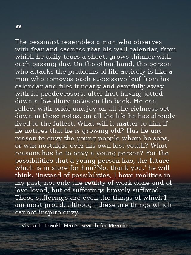 The pessimist resembles a man who observes with fear and sadness that his wall calendar, from which he daily tears a she — Viktor E. Frankl, Man's Search for Meaning