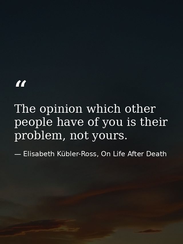 The opinion which other people have of you is their problem, not yours. — Elisabeth Kübler-Ross, On Life After Death