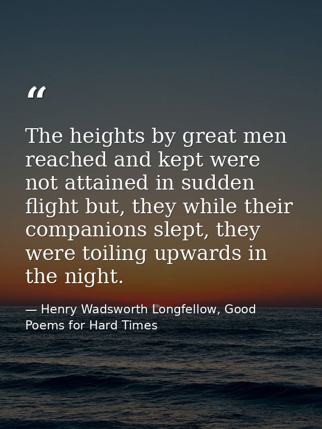 The heights by great men reached and kept were not attained in sudden flight but, they while their companions slept, the — Henry Wadsworth Longfellow, Good Poems for Hard Times