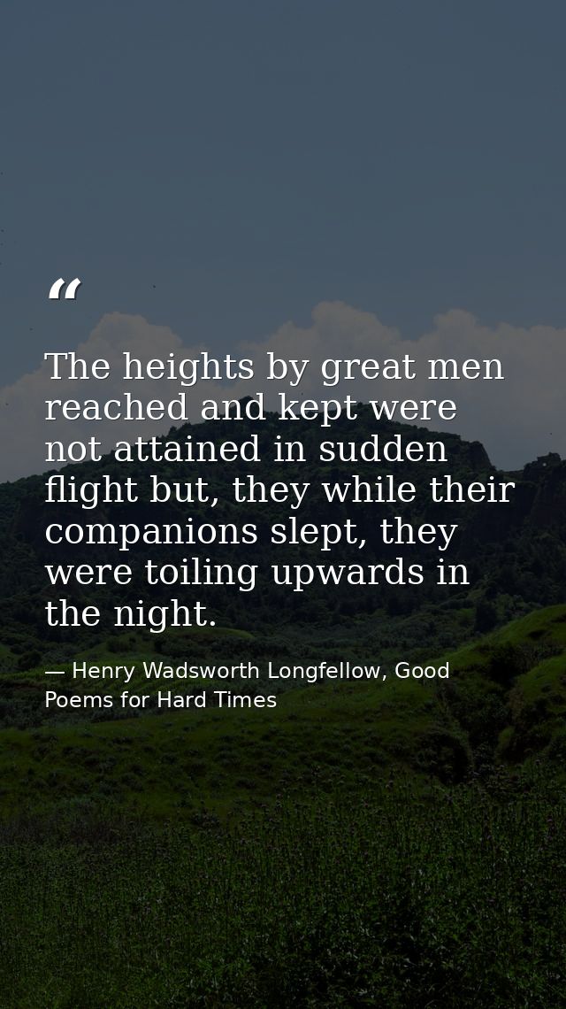 The heights by great men reached and kept were not attained in sudden flight but, they while their companions slept, the — Henry Wadsworth Longfellow, Good Poems for Hard Times