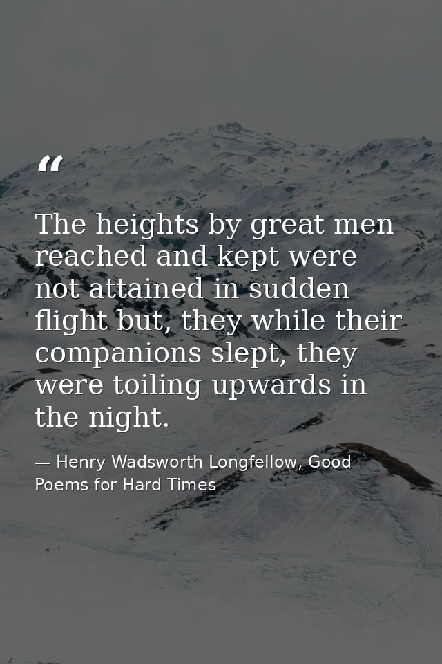 The heights by great men reached and kept were not attained in sudden flight but, they while their companions slept, the — Henry Wadsworth Longfellow, Good Poems for Hard Times