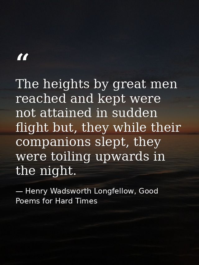The heights by great men reached and kept were not attained in sudden flight but, they while their companions slept, the — Henry Wadsworth Longfellow, Good Poems for Hard Times