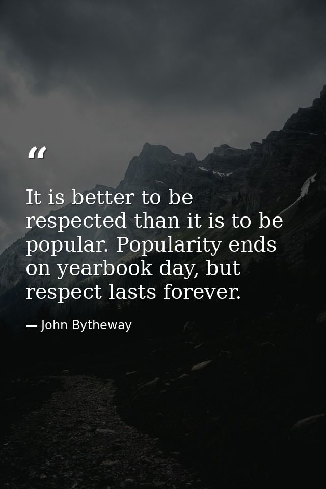 It is better to be respected than it is to be popular. Popularity ends on yearbook day, but respect lasts forever. — John Bytheway