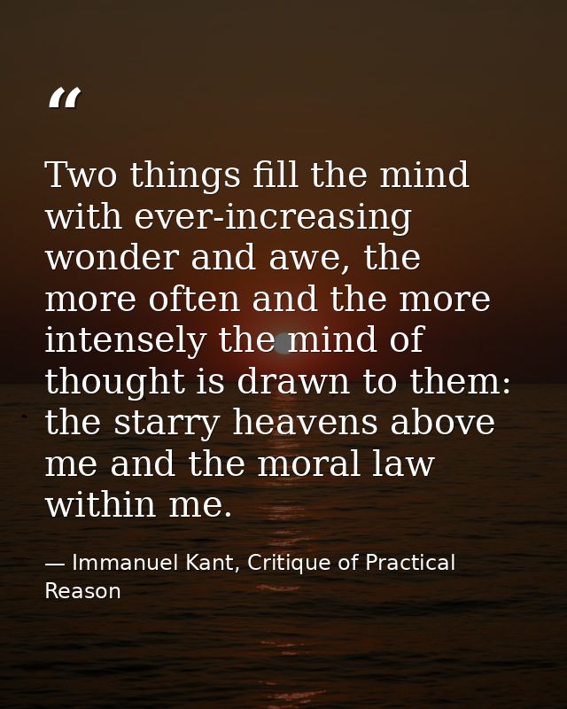 Two things fill the mind with ever-increasing wonder and awe, the more often and the more intensely the mind of thought  — Immanuel Kant, Critique of Practical Reason