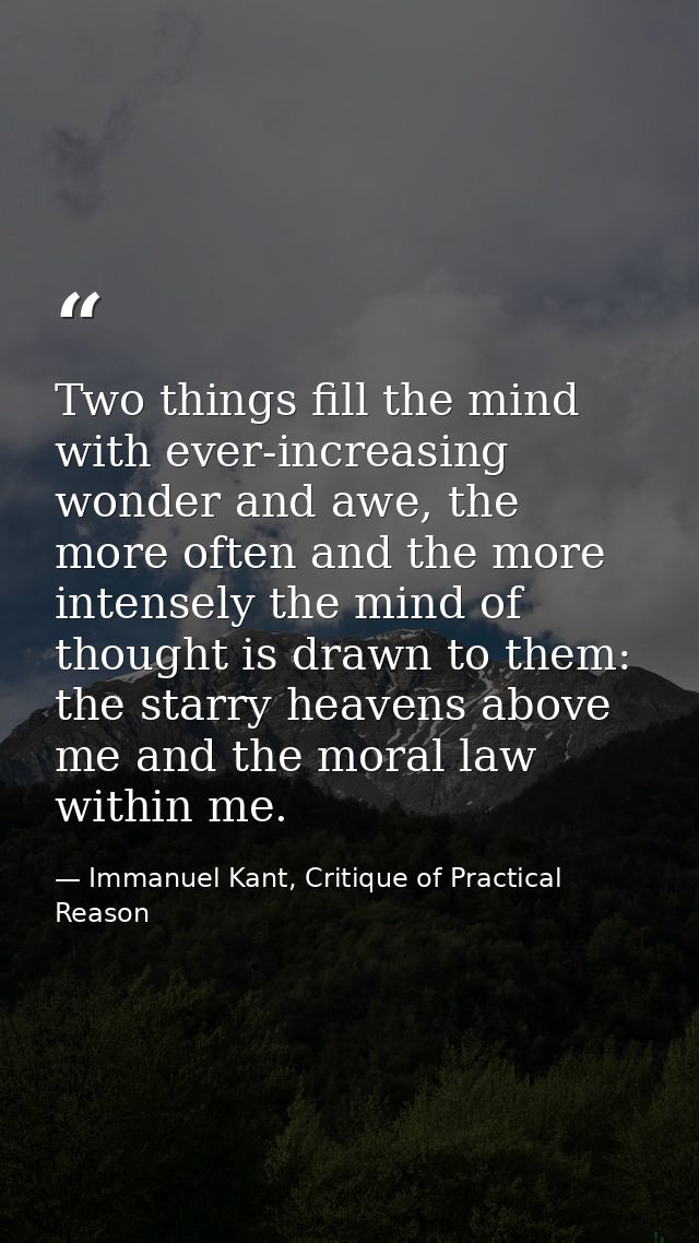 Two things fill the mind with ever-increasing wonder and awe, the more often and the more intensely the mind of thought  — Immanuel Kant, Critique of Practical Reason