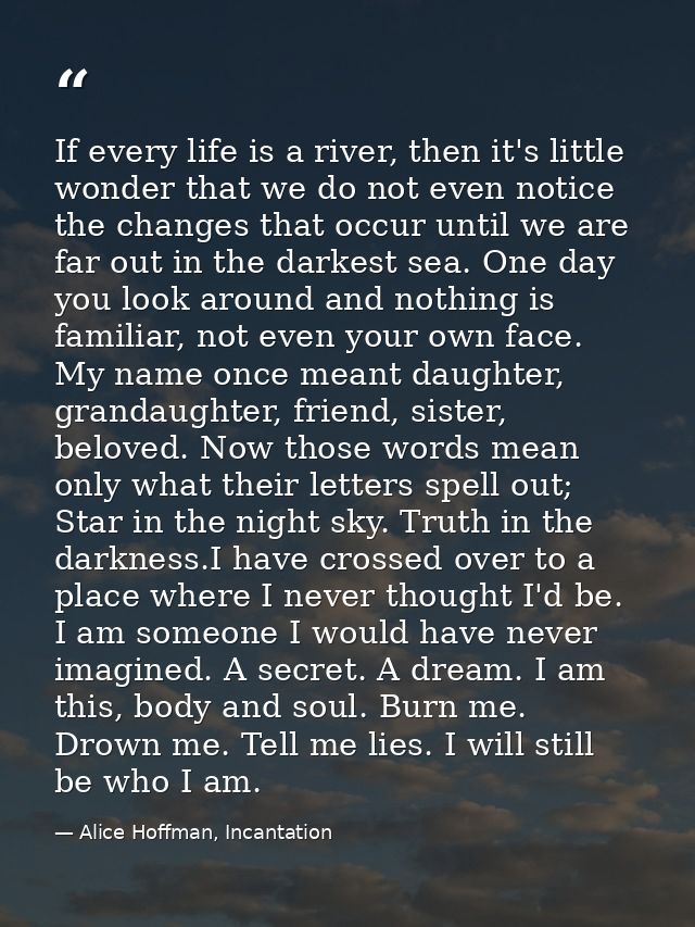 If every life is a river, then it's little wonder that we do not even notice the changes that occur until we are far out — Alice Hoffman, Incantation