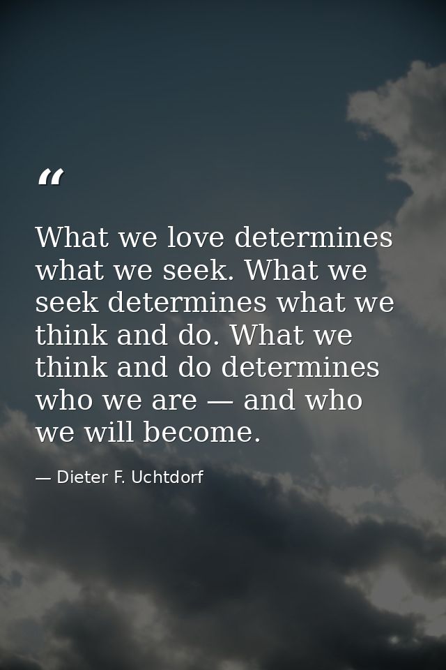 What we love determines what we seek. What we seek determines what we think and do. What we think and do determines who  — Dieter F. Uchtdorf
