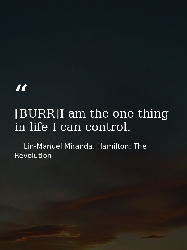 [BURR]I am the one thing in life I can control. — Lin-Manuel Miranda, Hamilton: The Revolution
