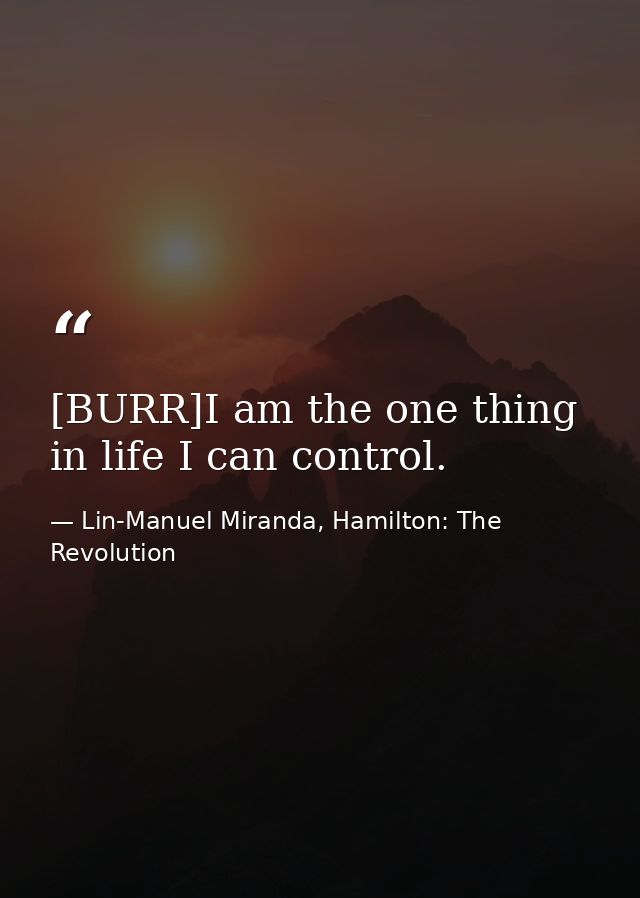 [BURR]I am the one thing in life I can control. — Lin-Manuel Miranda, Hamilton: The Revolution