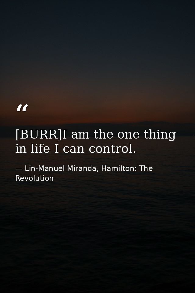 [BURR]I am the one thing in life I can control. — Lin-Manuel Miranda, Hamilton: The Revolution