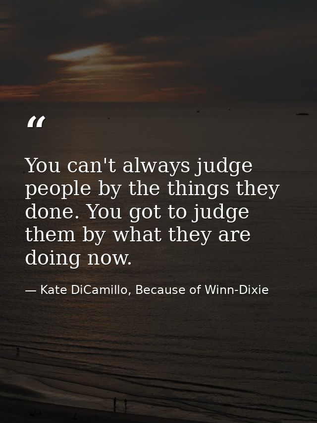 You can't always judge people by the things they done. You got to judge them by what they are doing now. — Kate DiCamillo, Because of Winn-Dixie