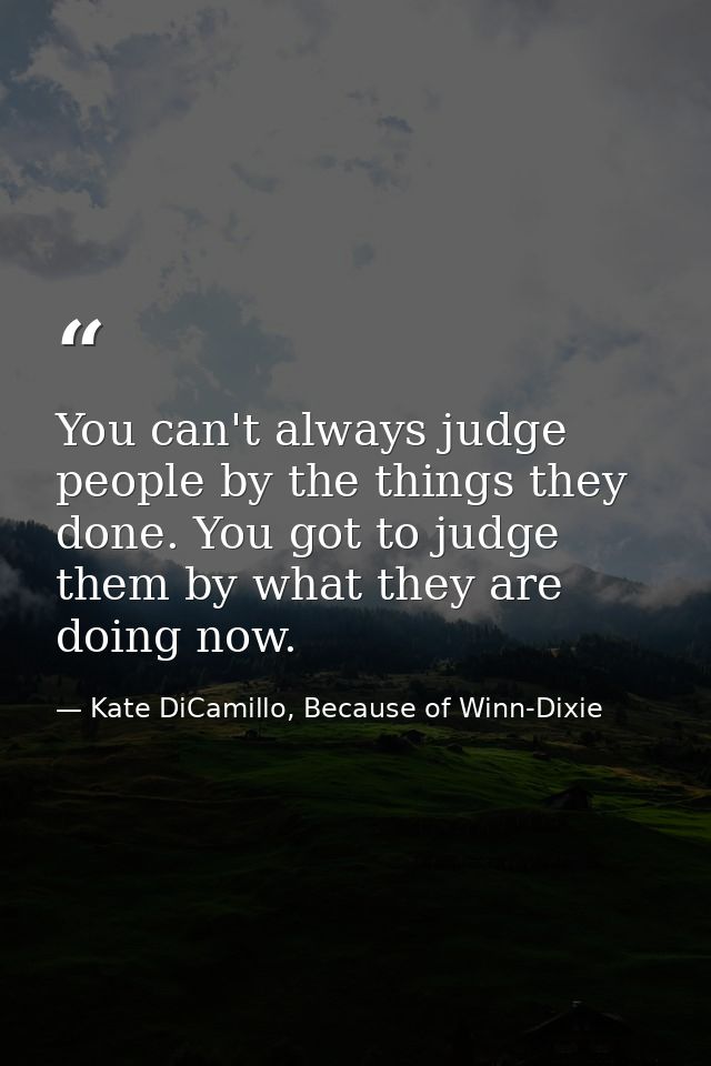 You can't always judge people by the things they done. You got to judge them by what they are doing now. — Kate DiCamillo, Because of Winn-Dixie
