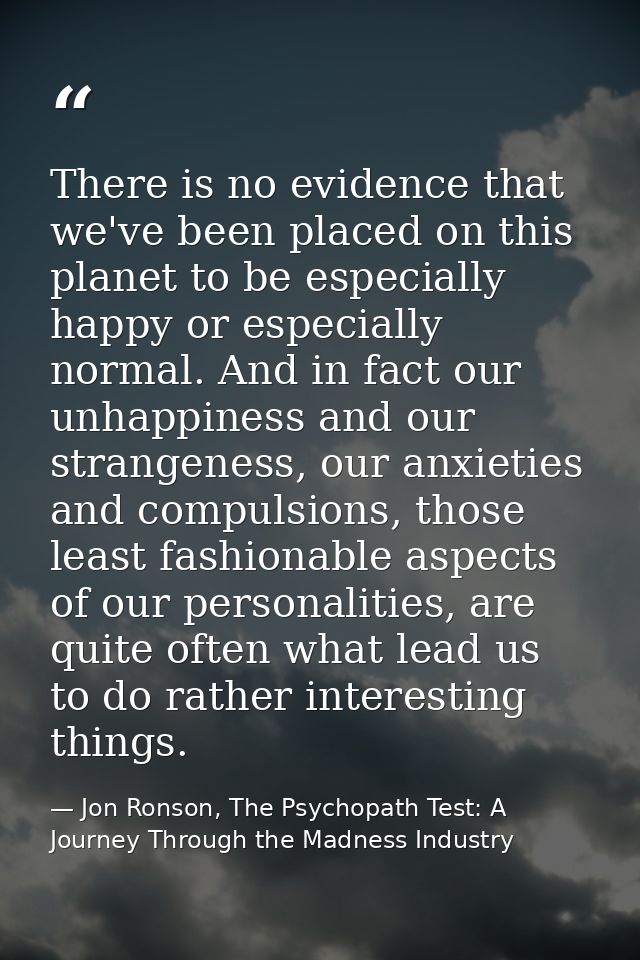 There is no evidence that we've been placed on this planet to be especially happy or especially normal. And in fact our  — Jon Ronson, The Psychopath Test: A Journey Through the Madness Industry