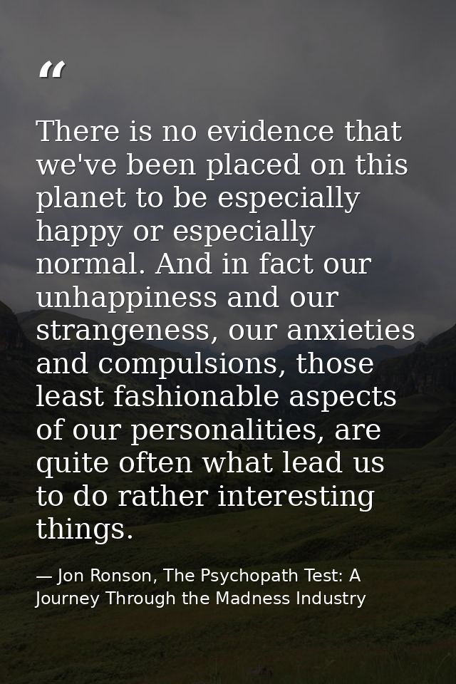 There is no evidence that we've been placed on this planet to be especially happy or especially normal. And in fact our  — Jon Ronson, The Psychopath Test: A Journey Through the Madness Industry