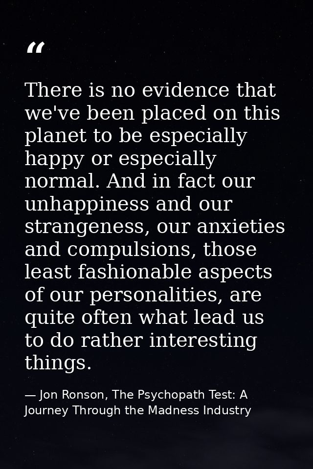 There is no evidence that we've been placed on this planet to be especially happy or especially normal. And in fact our  — Jon Ronson, The Psychopath Test: A Journey Through the Madness Industry