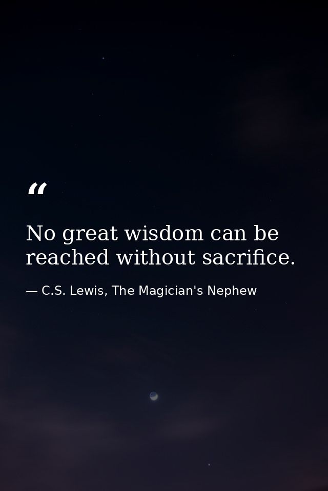 No great wisdom can be reached without sacrifice. — C.S. Lewis, The Magician's Nephew