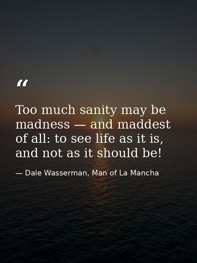 Too much sanity may be madness — and maddest of all: to see life as it is, and not as it should be! — Dale Wasserman, Man of La Mancha