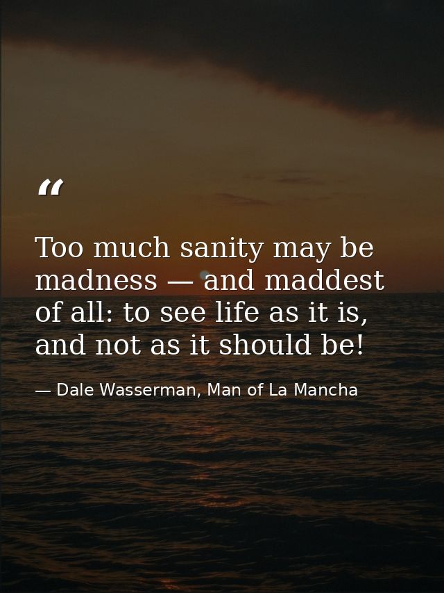 Too much sanity may be madness — and maddest of all: to see life as it is, and not as it should be! — Dale Wasserman, Man of La Mancha