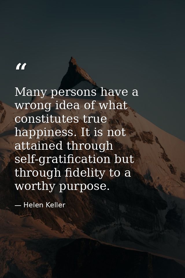 Many persons have a wrong idea of what constitutes true happiness. It is not attained through self-gratification but thr — Helen Keller