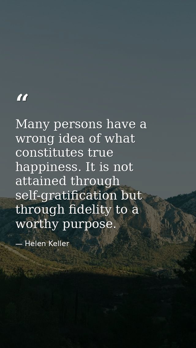 Many persons have a wrong idea of what constitutes true happiness. It is not attained through self-gratification but thr — Helen Keller