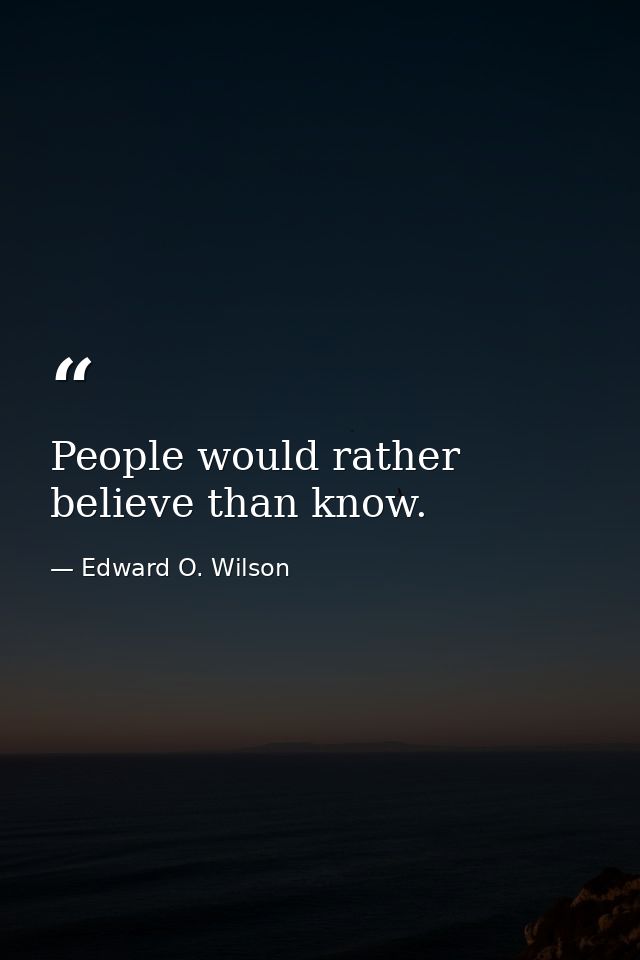 People would rather believe than know. — Edward O. Wilson