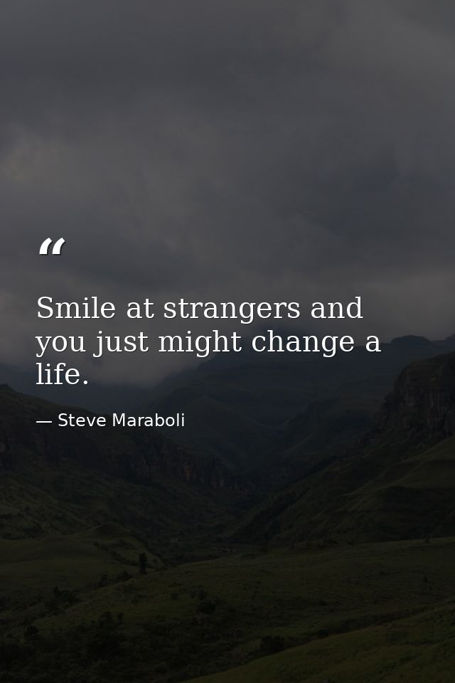 Smile at strangers and you just might change a life. — Steve Maraboli