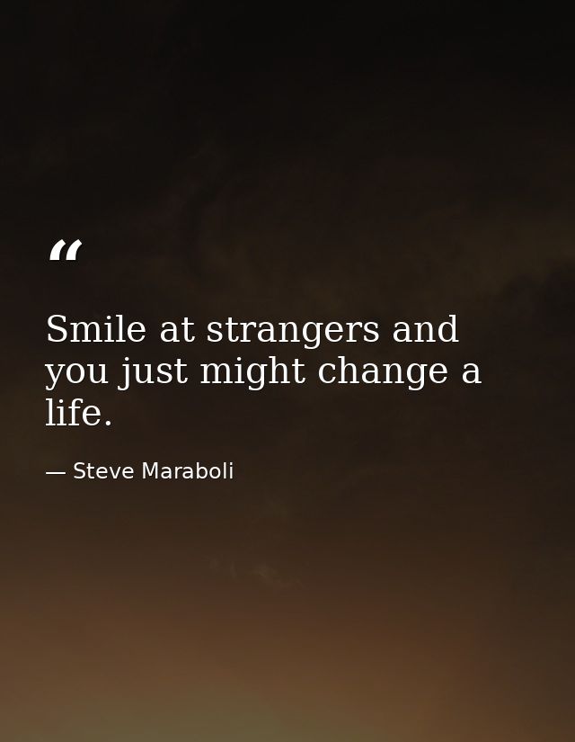 Smile at strangers and you just might change a life. — Steve Maraboli